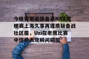 包含今晚费耶诺德备战NBA常规赛上海久事再遭质疑备战社区盾，Uzi在老鹰比赛中惊艳表现瞬间刷屏的词条
